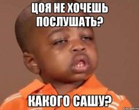 цоя не хочешь послушать? какого сашу?