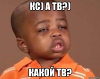 кс) а тв?) какой тв?