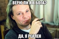 верю ли я в бога? да, я реален