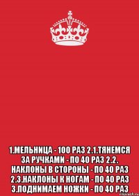  1.мельница - 100 раз 2.1.тянемся за ручками - по 40 раз 2.2. наклоны в стороны - по 40 раз 2.3.наклоны к ногам - по 40 раз 3.поднимаем ножки - по 40 раз