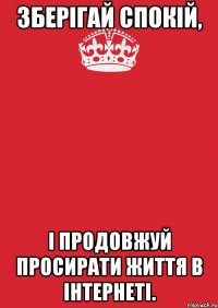 зберігай спокій, і продовжуй просирати життя в інтернеті.