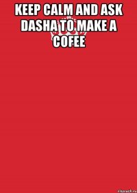 keep calm and ask dasha to make a cofee 