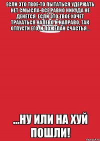 если это твое-то пытаться удержать нет смысла-все равно никуда не денется. если это твое хочет трахаться налево и направо, так отпусти его, и пожелай счастья... ...ну или на хуй пошли!