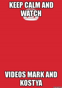 keep calm and watch videos mark and kostya