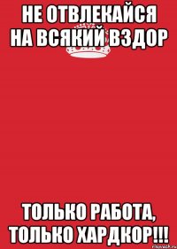 не отвлекайся на всякий вздор только работа, только хардкор!!!