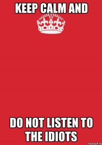 keep calm and do not listen to the idiots