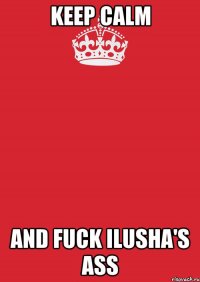 keep calm and fuck ilusha's ass