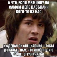 а что, если mrmundy на самом деле дабблакк кого-то из нас и сделан он специально, чтобы доказать нам, что инфопедию стоит ограничить?