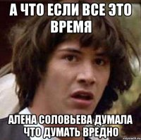 а что если все это время алена соловьева думала что думать вредно