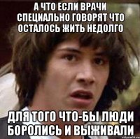 а что если врачи специально говорят что осталось жить недолго для того что-бы люди боролись и выживали