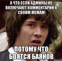 а что если админы не включают комментарии к своим мемам потому что боятся баянов