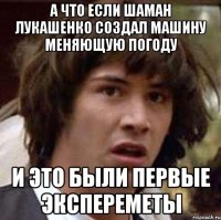 а что если шаман лукашенко создал машину меняющую погоду и это были первые экспереметы