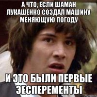 а что, если шаман лукашенко создал машину меняющую погоду и это были первые эесперементы