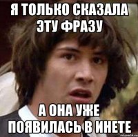 я только сказала эту фразу а она уже появилась в инете