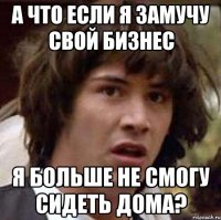 а что если я замучу свой бизнес я больше не смогу сидеть дома?