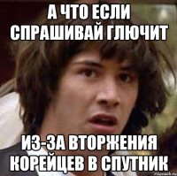 а что если спрашивай глючит из-за вторжения корейцев в спутник