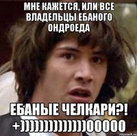 мне кажется, или все владельцы ебаного ондроеда ебаные челкари?! +))))))))))))))00000