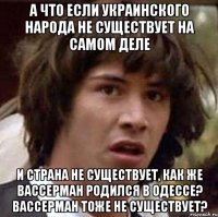 а что если украинского народа не существует на самом деле и страна не существует, как же вассерман родился в одессе? вассерман тоже не существует?