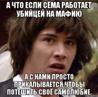 а что если сёма работает убийцей на мафию а с нами просто прикалывается чтобы потешить своё самолюбие.