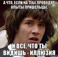 а что, если на тебе проводят опыты пришельцы, и все, что ты видишь - иллюзия