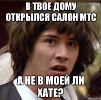 в твое дому открылся салон мтс а не в моей ли хате?