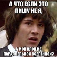 а что если это пишу не я, а мой клон из параллельной вселенной?