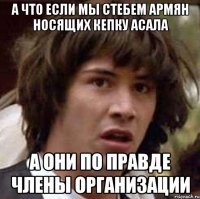 а что если мы стебем армян носящих кепку асала а они по правде члены организации