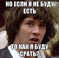 но если я не буду есть то как я буду срать?