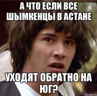 а что если все шымкенцы в астане уходят обратно на юг?