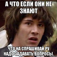 а что если они не знают что на спрашивай.ру надо задавать вопросы.