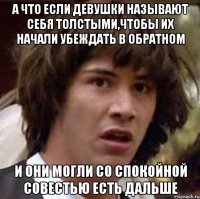 а что если девушки называют себя толстыми,чтобы их начали убеждать в обратном и они могли со спокойной совестью есть дальше