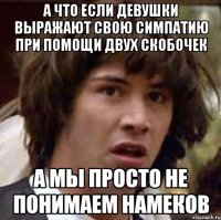 а что если девушки выражают свою симпатию при помощи двух скобочек а мы просто не понимаем намеков