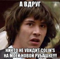 а вдруг никто не увидит colin's на моей новой рубашке!!!