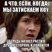 а что, если, когда мы затискаем коу, ее грудь начнет расти в другую сторону, и появится горб?