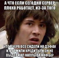 а что если сегодня сервер плохо работает, из-за того что вчера все сидели на дэфах и фармили кредиты, и он не выдержал наплыва инфы?