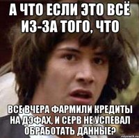 а что если это всё из-за того, что все вчера фармили кредиты на дэфах, и серв не успевал обработать данные?