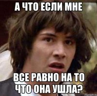 а что если мне все равно на то что она ушла?