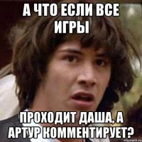 а что если все игры проходит даша, а артур комментирует?