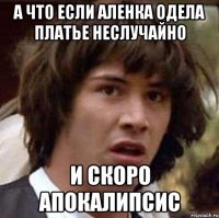 а что если аленка одела платье неслучайно и скоро апокалипсис