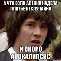 а что если аленка надела платье неслучайно и скоро апокалипсис