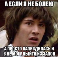 а если я не болею а просто напиздилась и 3 не могу выйти из запоя