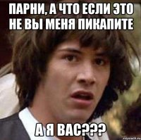 парни, а что если это не вы меня пикапите а я вас???