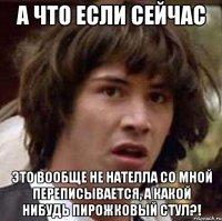 а что если сейчас это вообще не нателла со мной переписывается, а какой нибудь пирожковый стул?!