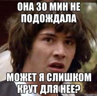 она 30 мин не подождала может я слишком крут для нее?