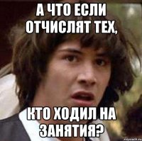 а что если отчислят тех, кто ходил на занятия?