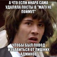 а что если инара сама удаляла посты в "магу не поймут" чтобы был повод избавиться от лишних админов