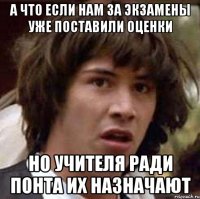 а что если нам за экзамены уже поставили оценки но учителя ради понта их назначают