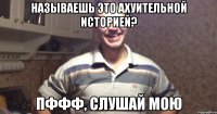 называешь это ахуительной историей? пффф, слушай мою