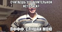 считаешь это ахуительной историей? пффф, слушай мою