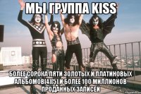 мы группа kiss более сорока пяти золотых и платиновых альбомов[4][5] и более 100 миллионов проданных записей